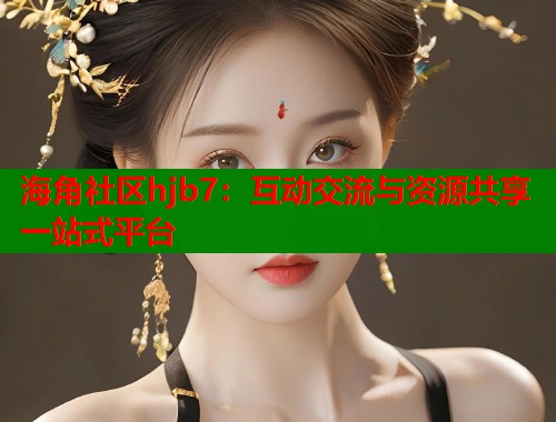海角社区hjb7：互动交流与资源共享一站式平台  第2张
