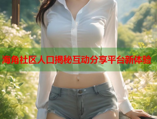海角社区人口揭秘互动分享平台新体验  第1张