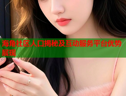 海角社区人口揭秘及互动服务平台优势展现  第1张
