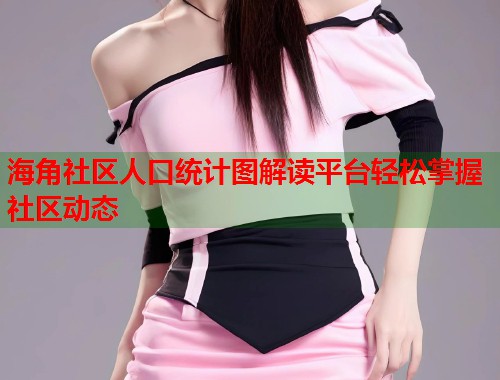 海角社区人口统计图解读平台轻松掌握社区动态  第1张