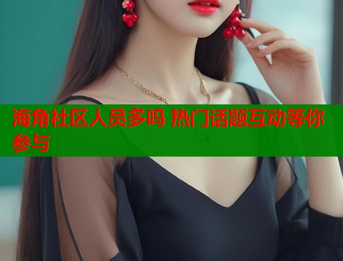 海角社区人员多吗 热门话题互动等你参与  第1张