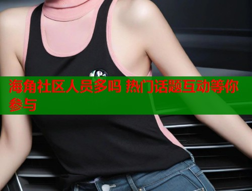海角社区人员多吗 热门话题互动等你参与  第2张