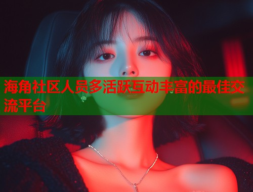 海角社区人员多活跃互动丰富的最佳交流平台  第1张