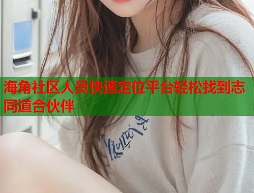 海角社区人员快速定位平台轻松找到志同道合伙伴  第1张