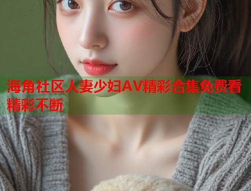 海角社区人妻少妇AV精彩合集免费看精彩不断  第1张