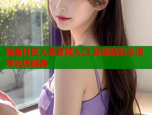 海角社区人家官网入口 发现精彩生活与优质服务  第1张