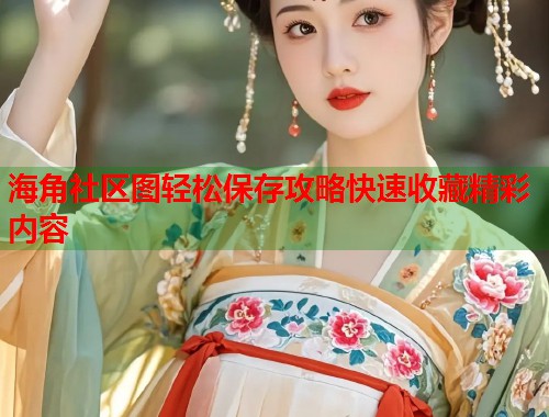 海角社区图轻松保存攻略快速收藏精彩内容  第1张