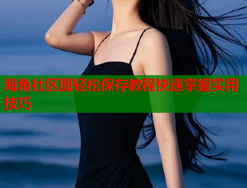 海角社区图轻松保存教程快速掌握实用技巧  第1张