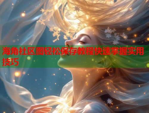 海角社区图轻松保存教程快速掌握实用技巧  第2张