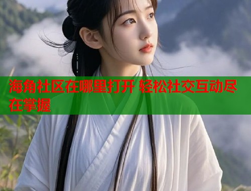 海角社区在哪里打开 轻松社交互动尽在掌握  第1张
