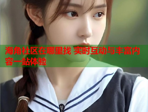 海角社区在哪里找 实时互动与丰富内容一站体验  第1张