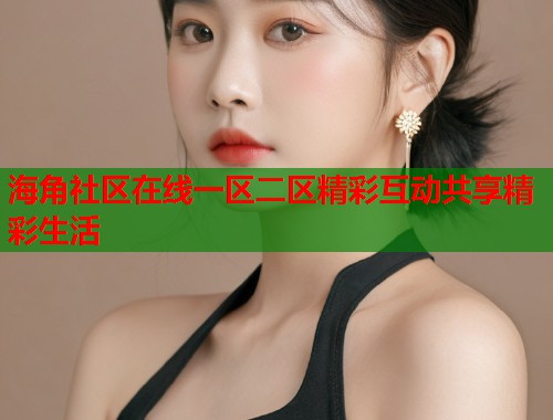 海角社区在线一区二区精彩互动共享精彩生活  第2张