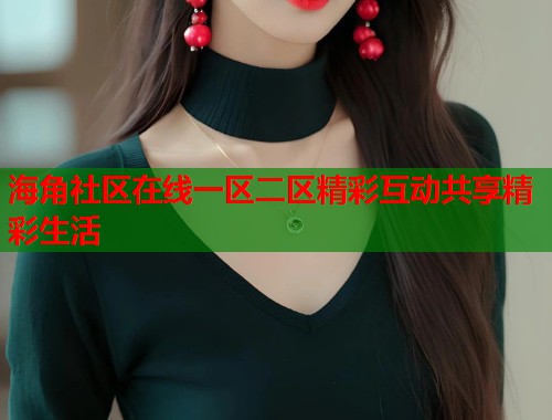 海角社区在线一区二区精彩互动共享精彩生活  第1张
