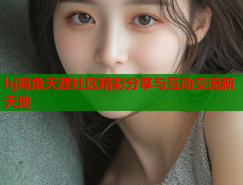 hj海角天涯社区精彩分享与互动交流新天地  第1张