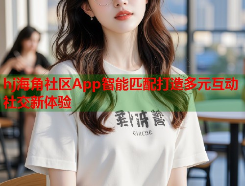 hj海角社区App智能匹配打造多元互动社交新体验  第1张