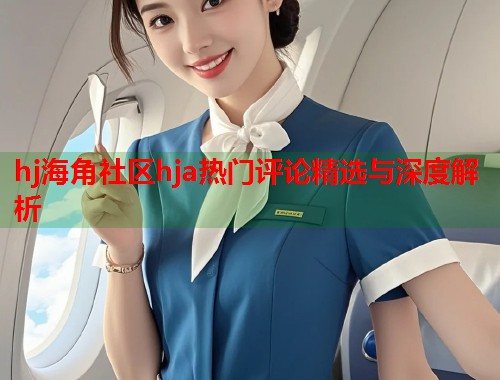 hj海角社区hja热门评论精选与深度解析  第2张
