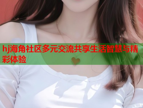 hj海角社区多元交流共享生活智慧与精彩体验  第2张