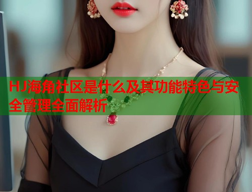 HJ海角社区是什么及其功能特色与安全管理全面解析  第1张