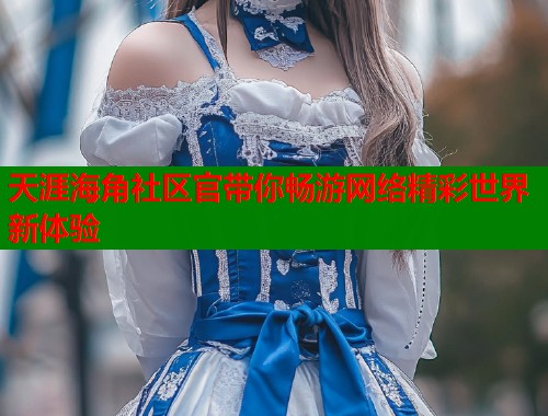 天涯海角社区官带你畅游网络精彩世界新体验  第2张