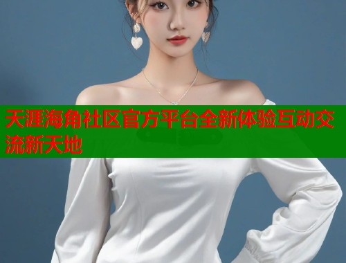 天涯海角社区官方平台全新体验互动交流新天地  第1张