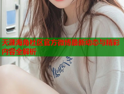 天涯海角社区官方微博最新动态与精彩内容全解析  第1张