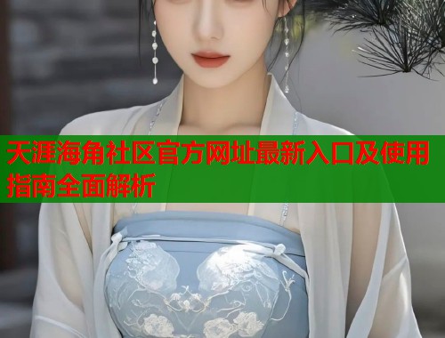 天涯海角社区官方网址最新入口及使用指南全面解析  第1张