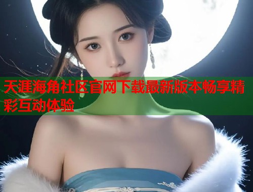 天涯海角社区官网下载最新版本畅享精彩互动体验  第1张