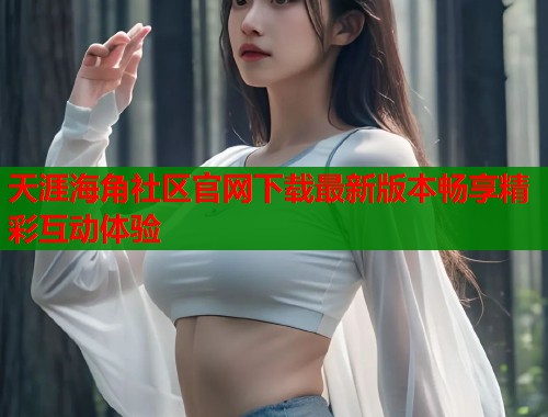 天涯海角社区官网下载最新版本畅享精彩互动体验  第2张