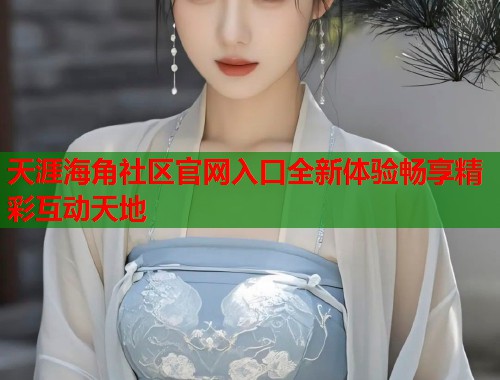 天涯海角社区官网入口全新体验畅享精彩互动天地  第1张