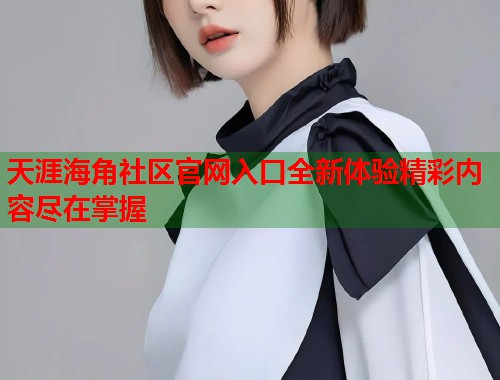 天涯海角社区官网入口全新体验精彩内容尽在掌握  第2张