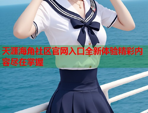 天涯海角社区官网入口全新体验精彩内容尽在掌握  第1张