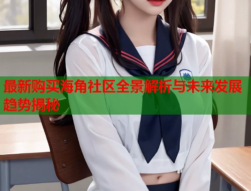 最新购买海角社区全景解析与未来发展趋势揭秘  第1张