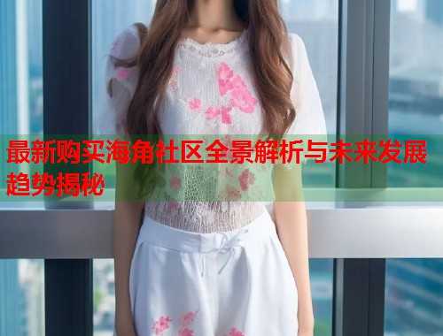 最新购买海角社区全景解析与未来发展趋势揭秘  第2张