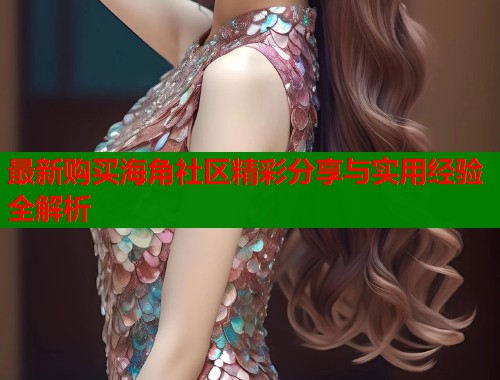 最新购买海角社区精彩分享与实用经验全解析  第1张