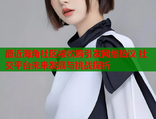 最近海角社区被收购引发网络热议 社交平台未来发展与挑战探析  第1张