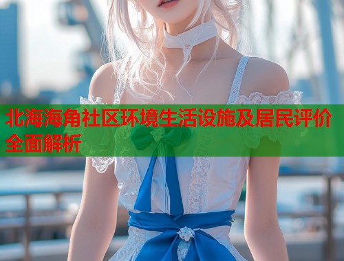 北海海角社区环境生活设施及居民评价全面解析  第1张