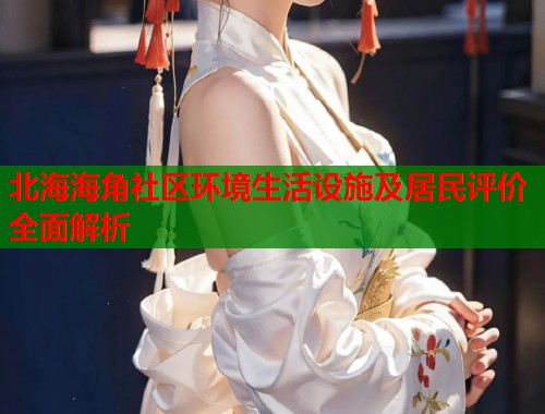北海海角社区环境生活设施及居民评价全面解析  第2张