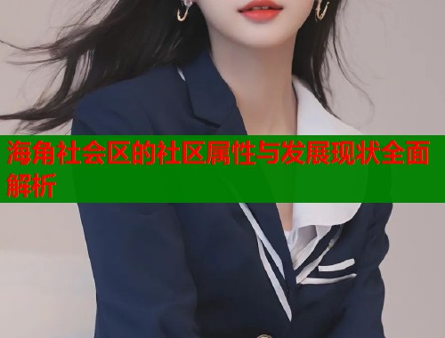 海角社会区的社区属性与发展现状全面解析  第1张