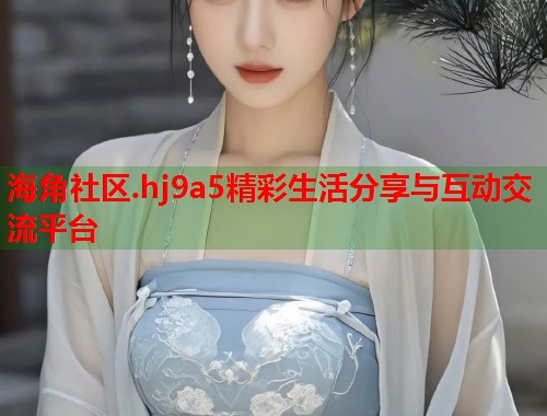 海角社区.hj9a5精彩生活分享与互动交流平台  第1张