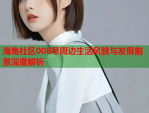海角社区008号周边生活风貌与发展前景深度解析  第1张