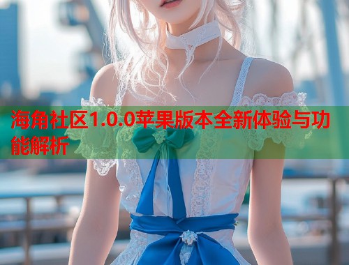 海角社区1.0.0苹果版本全新体验与功能解析  第1张