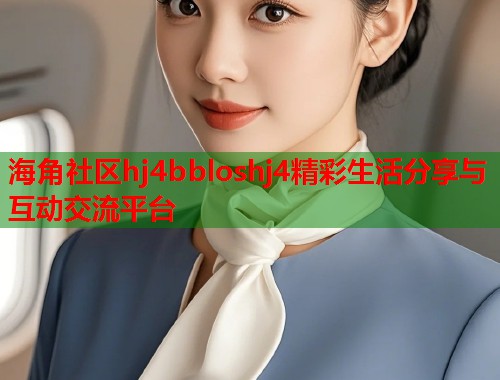 海角社区hj4bbloshj4精彩生活分享与互动交流平台  第1张