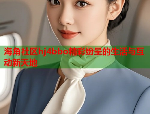 海角社区hj4bbo精彩纷呈的生活与互动新天地  第1张