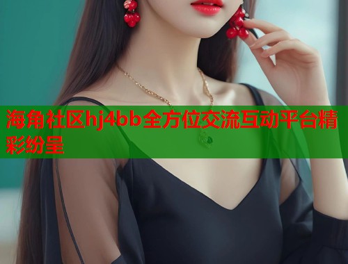 海角社区hj4bb全方位交流互动平台精彩纷呈  第1张