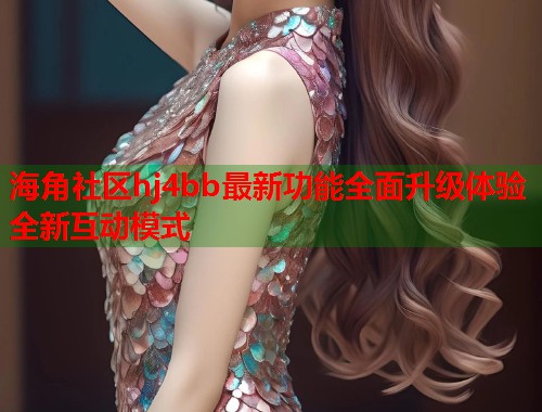海角社区hj4bb最新功能全面升级体验全新互动模式  第1张