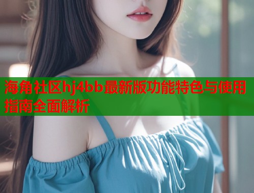 海角社区hj4bb最新版功能特色与使用指南全面解析  第2张