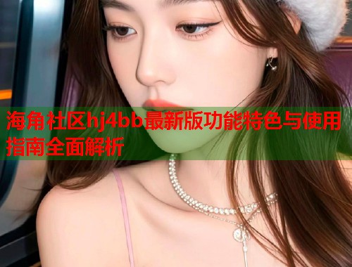 海角社区hj4bb最新版功能特色与使用指南全面解析  第1张