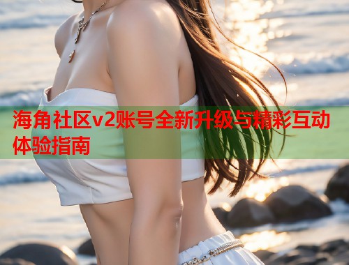 海角社区v2账号全新升级与精彩互动体验指南  第1张