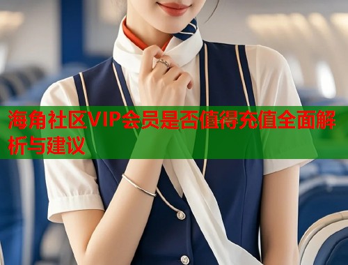 海角社区VIP会员是否值得充值全面解析与建议  第1张