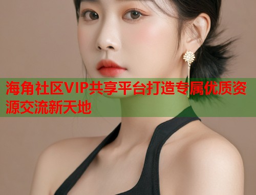 海角社区VIP共享平台打造专属优质资源交流新天地  第1张